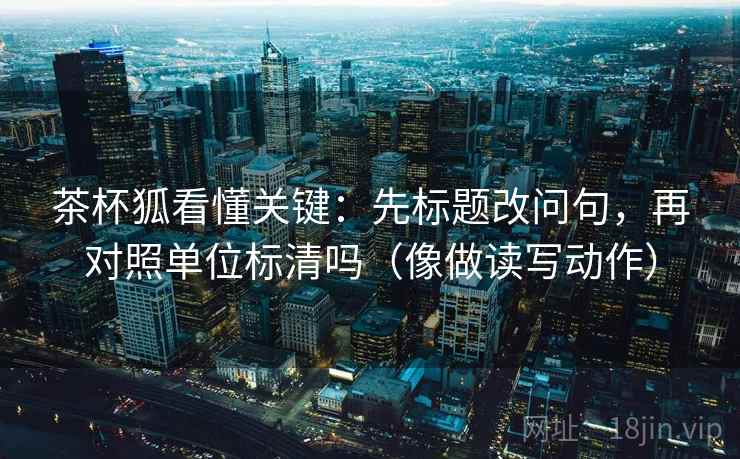 茶杯狐看懂关键：先标题改问句，再对照单位标清吗（像做读写动作）  第1张