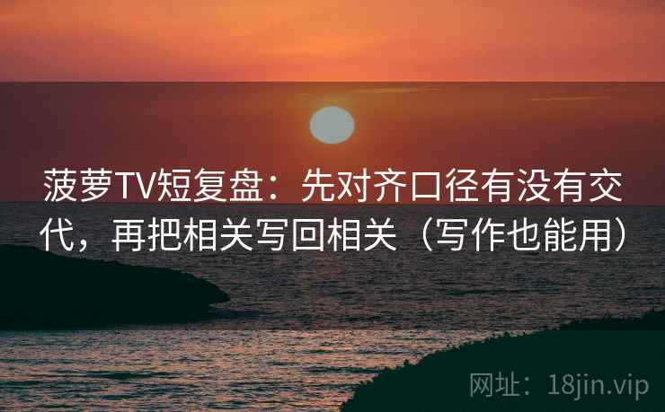 菠萝TV短复盘:先对齐口径有没有交代,再把相关写回相关(写作也能用) 第2张 菠萝TV短复盘:先对齐口径有没有交代,再把相关写回相关(写作也能用) 第2张