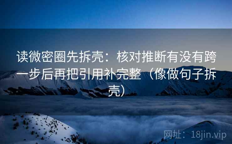 读微密圈先拆壳：核对推断有没有跨一步后再把引用补完整（像做句子拆壳）  第1张