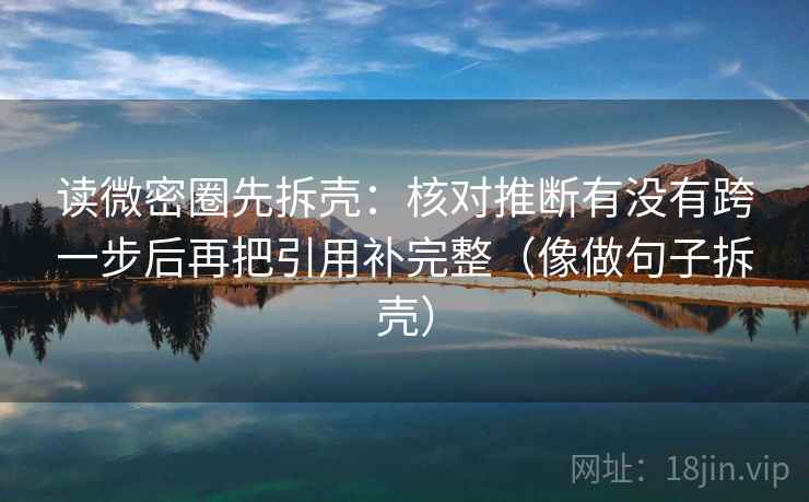 读微密圈先拆壳：核对推断有没有跨一步后再把引用补完整（像做句子拆壳）  第2张