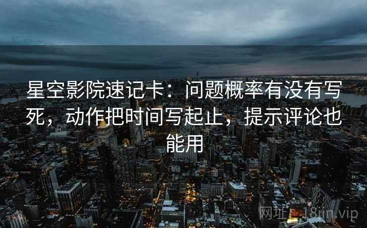 星空影院速记卡：问题概率有没有写死，动作把时间写起止，提示评论也能用  第2张