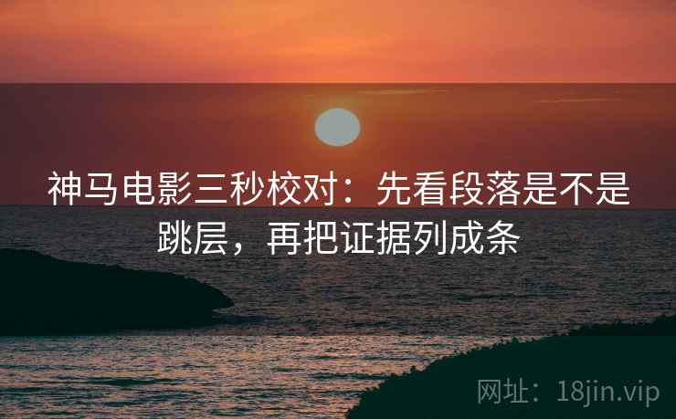 神马电影三秒校对：先看段落是不是跳层，再把证据列成条  第2张