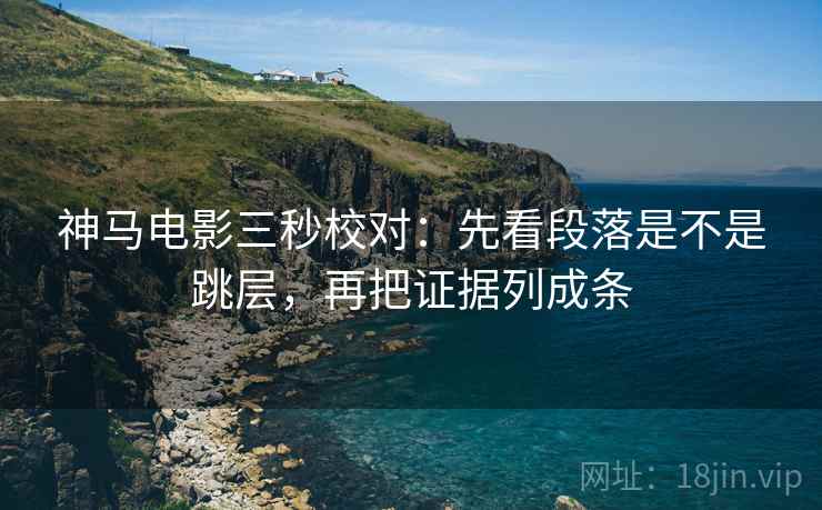神马电影三秒校对：先看段落是不是跳层，再把证据列成条  第1张