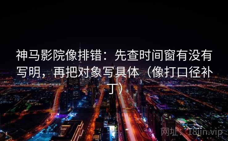 神马影院像排错：先查时间窗有没有写明，再把对象写具体（像打口径补丁）