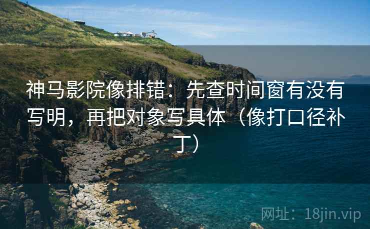 神马影院像排错：先查时间窗有没有写明，再把对象写具体（像打口径补丁）  第2张