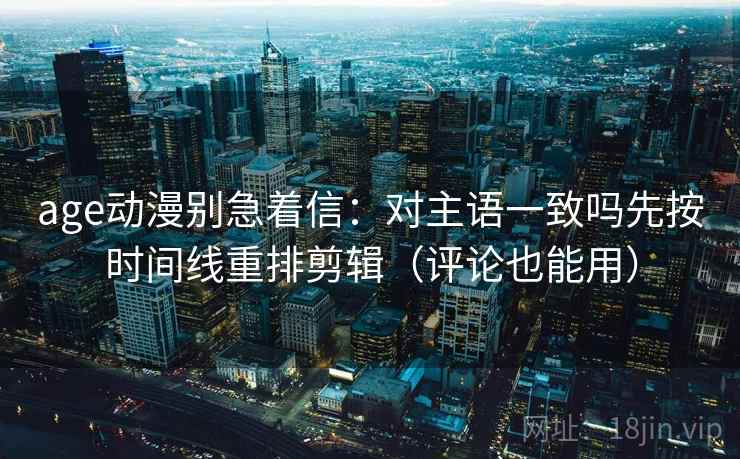 age动漫别急着信：对主语一致吗先按时间线重排剪辑（评论也能用）  第2张