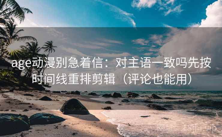age动漫别急着信：对主语一致吗先按时间线重排剪辑（评论也能用）  第1张