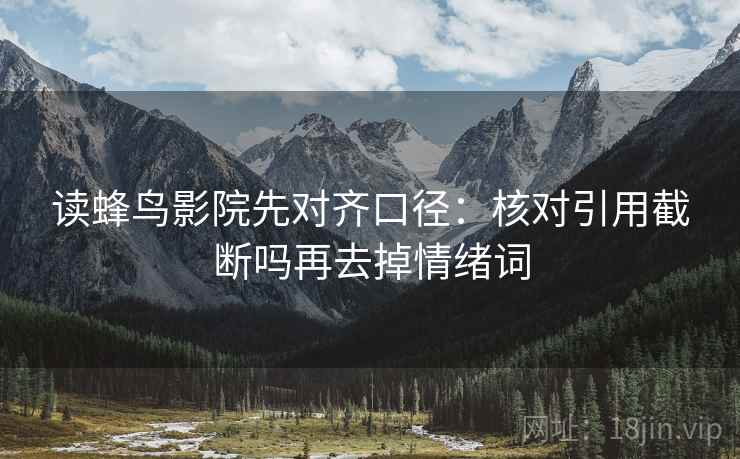 读蜂鸟影院先对齐口径:核对引用截断吗再去掉情绪词