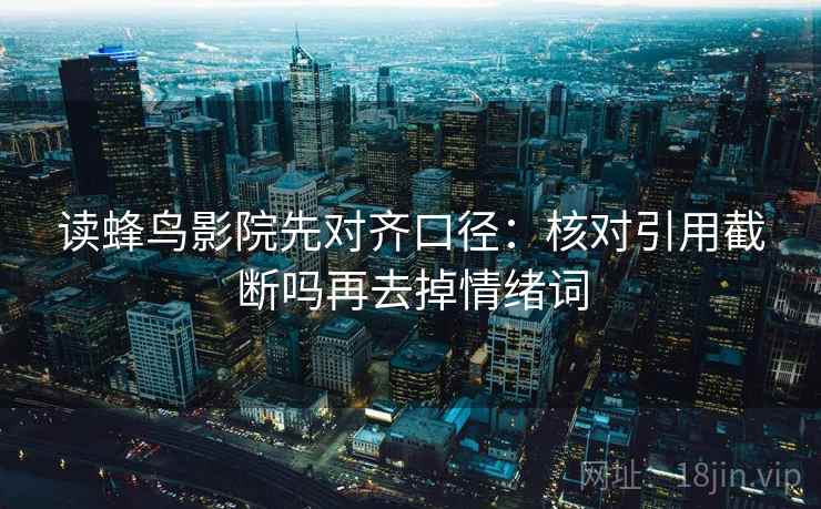 读蜂鸟影院先对齐口径:核对引用截断吗再去掉情绪词 第2张 读蜂鸟影院先对齐口径:核对引用截断吗再去掉情绪词 第2张