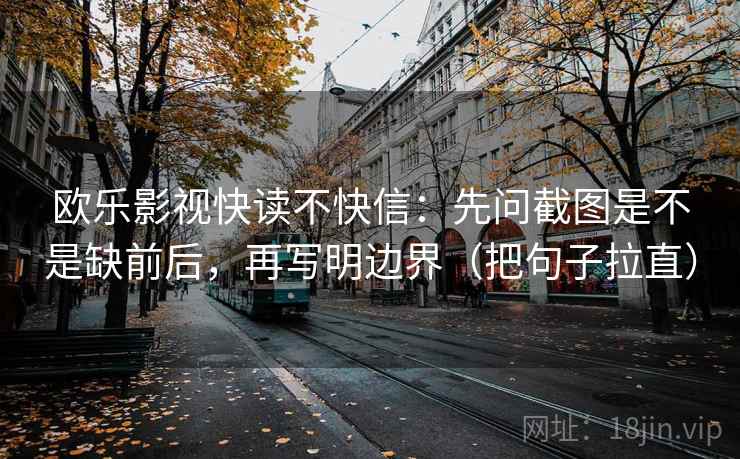 欧乐影视快读不快信：先问截图是不是缺前后，再写明边界（把句子拉直）