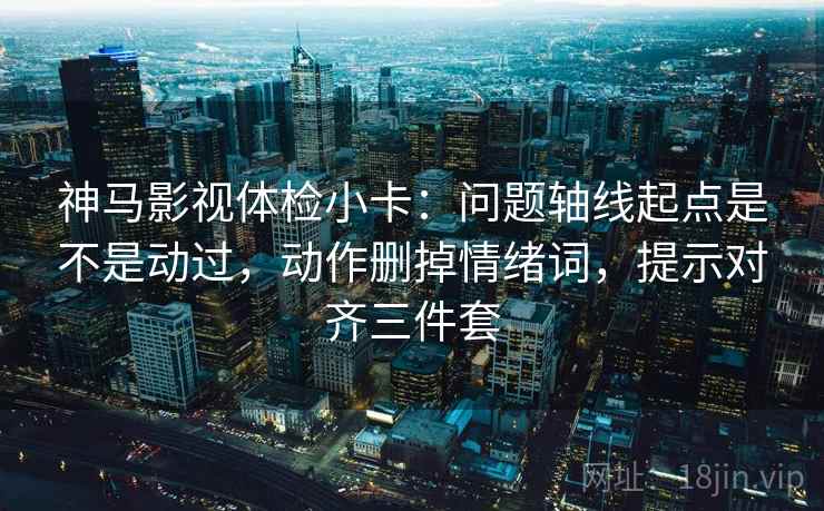 神马影视体检小卡:问题轴线起点是不是动过,动作删掉情绪词,提示对齐三件套 第2张 神马影视体检小卡:问题轴线起点是不是动过,动作删掉情绪词,提示对齐三件套 第2张