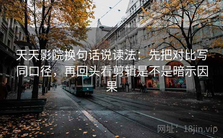 天天影院换句话说读法:先把对比写同口径,再回头看剪辑是不是暗示因果 第2张 天天影院换句话说读法:先把对比写同口径,再回头看剪辑是不是暗示因果 第2张