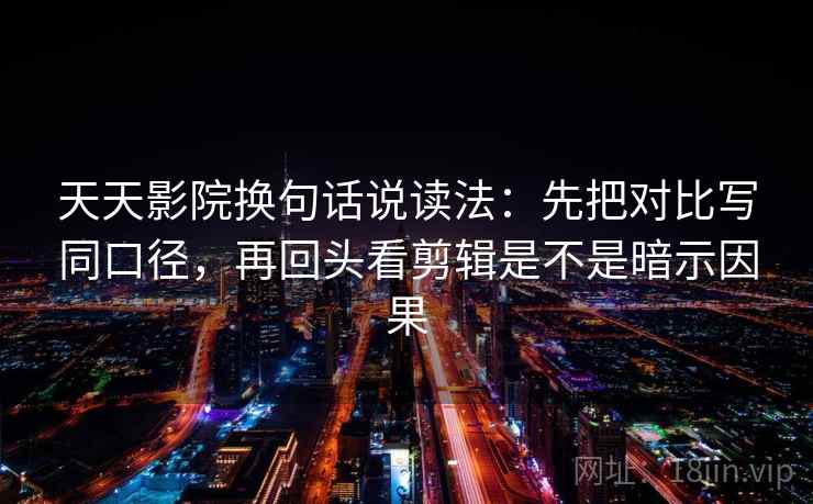 天天影院换句话说读法:先把对比写同口径,再回头看剪辑是不是暗示因果