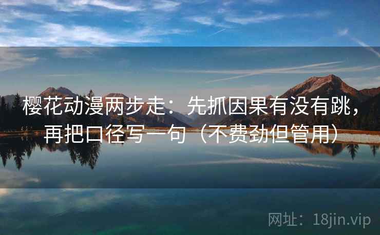 樱花动漫两步走:先抓因果有没有跳,再把口径写一句(不费劲但管用)