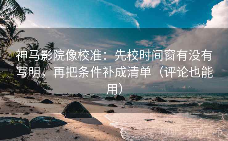 神马影院像校准：先校时间窗有没有写明，再把条件补成清单（评论也能用）