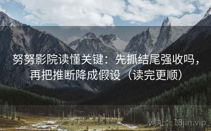 努努影院读懂关键:先抓结尾强收吗,再把推断降成假设(读完更顺)