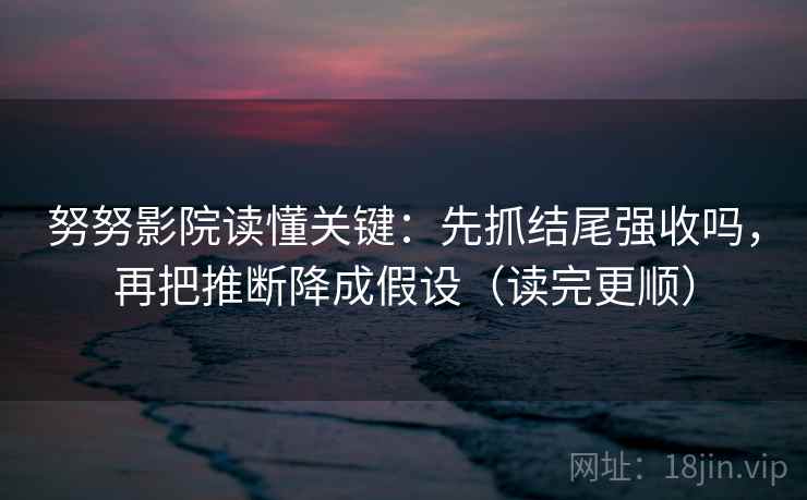 努努影院读懂关键：先抓结尾强收吗，再把推断降成假设（读完更顺）  第2张