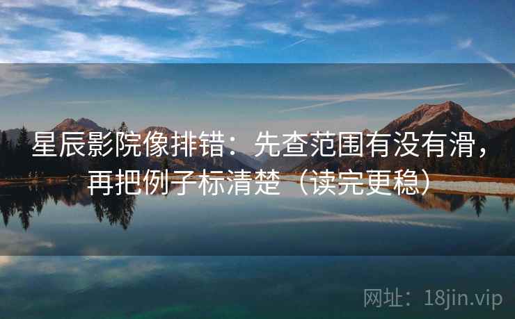 星辰影院像排错：先查范围有没有滑，再把例子标清楚（读完更稳）  第2张