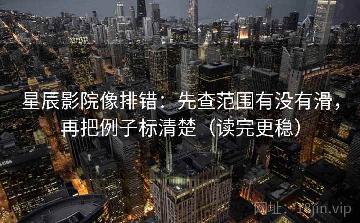 星辰影院像排错：先查范围有没有滑，再把例子标清楚（读完更稳）  第1张
