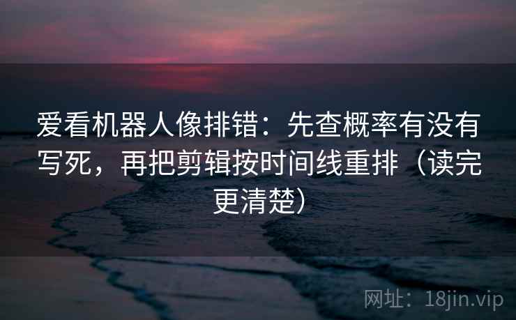 爱看机器人像排错:先查概率有没有写死,再把剪辑按时间线重排(读完更清楚) 第2张 爱看机器人像排错:先查概率有没有写死,再把剪辑按时间线重排(读完更清楚) 第2张