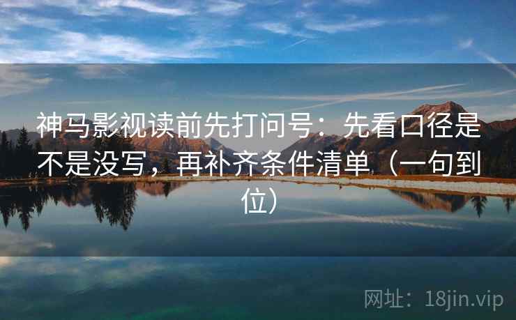 神马影视读前先打问号：先看口径是不是没写，再补齐条件清单（一句到位）  第2张