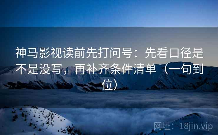 神马影视读前先打问号：先看口径是不是没写，再补齐条件清单（一句到位）  第1张