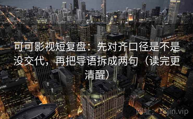 可可影视短复盘:先对齐口径是不是没交代,再把导语拆成两句(读完更清醒) 第1张 可可影视短复盘:先对齐口径是不是没交代,再把导语拆成两句(读完更清醒) 第1张