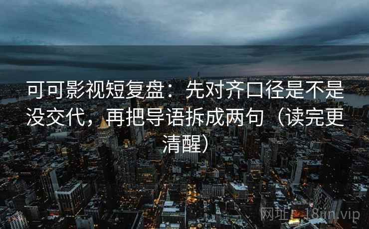 可可影视短复盘:先对齐口径是不是没交代,再把导语拆成两句(读完更清醒) 第2张 可可影视短复盘:先对齐口径是不是没交代,再把导语拆成两句(读完更清醒) 第2张