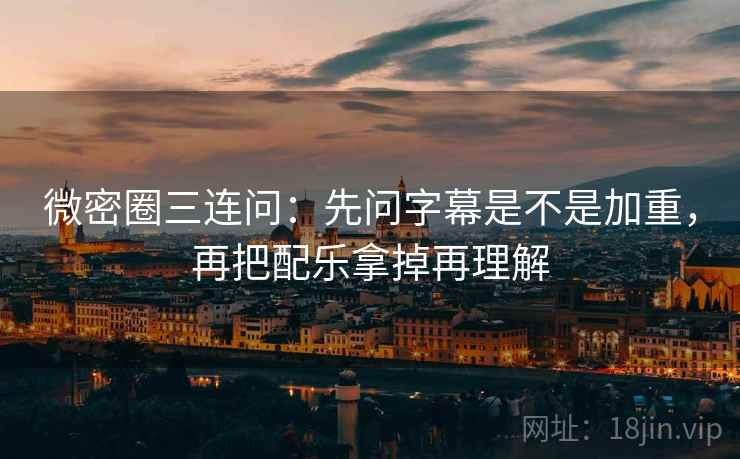 微密圈三连问:先问字幕是不是加重,再把配乐拿掉再理解 第2张 微密圈三连问:先问字幕是不是加重,再把配乐拿掉再理解 第2张