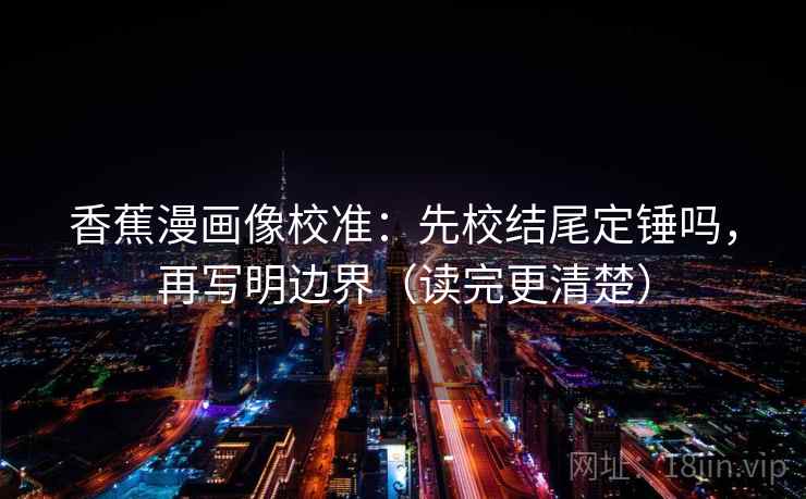 香蕉漫画像校准:先校结尾定锤吗,再写明边界(读完更清楚) 第1张 香蕉漫画像校准:先校结尾定锤吗,再写明边界(读完更清楚) 第1张