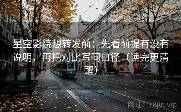 星空影院想转发前:先看前提有没有说明,再把对比写同口径(读完更清醒)