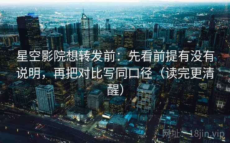 星空影院想转发前：先看前提有没有说明，再把对比写同口径（读完更清醒）  第2张