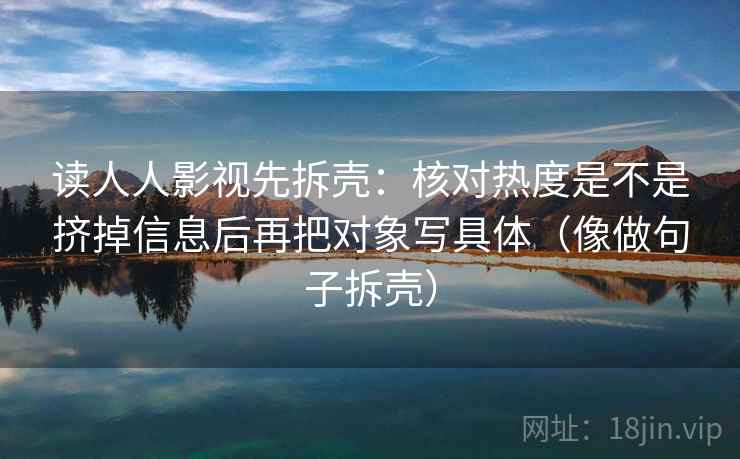 读人人影视先拆壳：核对热度是不是挤掉信息后再把对象写具体（像做句子拆壳）  第2张