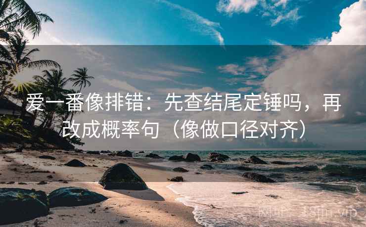 爱一番像排错:先查结尾定锤吗,再改成概率句(像做口径对齐)