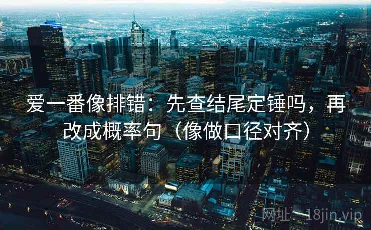 爱一番像排错：先查结尾定锤吗，再改成概率句（像做口径对齐）  第2张
