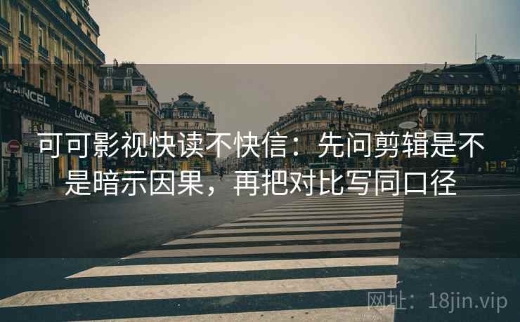 可可影视快读不快信：先问剪辑是不是暗示因果，再把对比写同口径