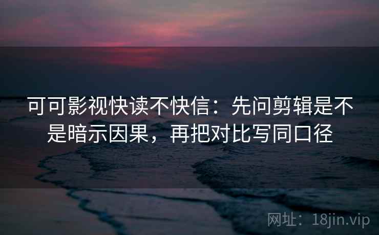 可可影视快读不快信：先问剪辑是不是暗示因果，再把对比写同口径  第2张