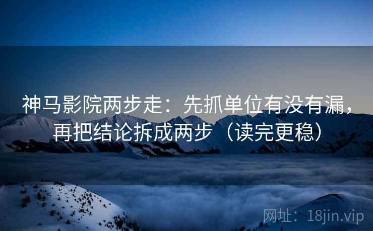 神马影院两步走：先抓单位有没有漏，再把结论拆成两步（读完更稳）