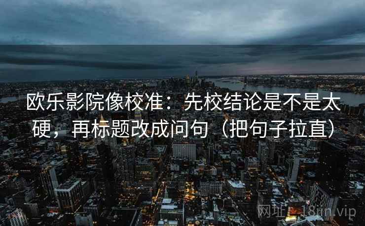 欧乐影院像校准：先校结论是不是太硬，再标题改成问句（把句子拉直）