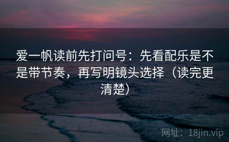 爱一帆读前先打问号：先看配乐是不是带节奏，再写明镜头选择（读完更清楚）