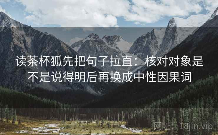 读茶杯狐先把句子拉直:核对对象是不是说得明后再换成中性因果词