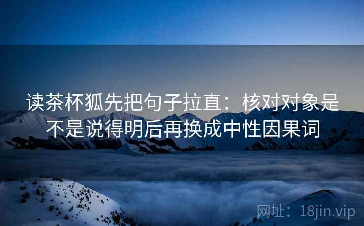 读茶杯狐先把句子拉直：核对对象是不是说得明后再换成中性因果词  第2张