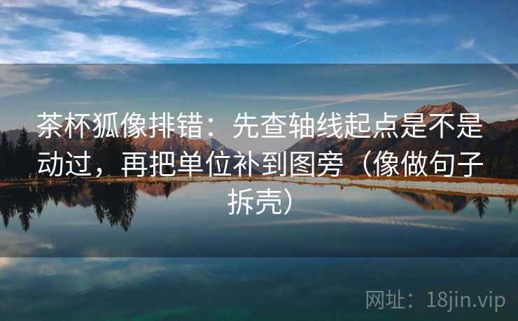 茶杯狐像排错:先查轴线起点是不是动过,再把单位补到图旁(像做句子拆壳)