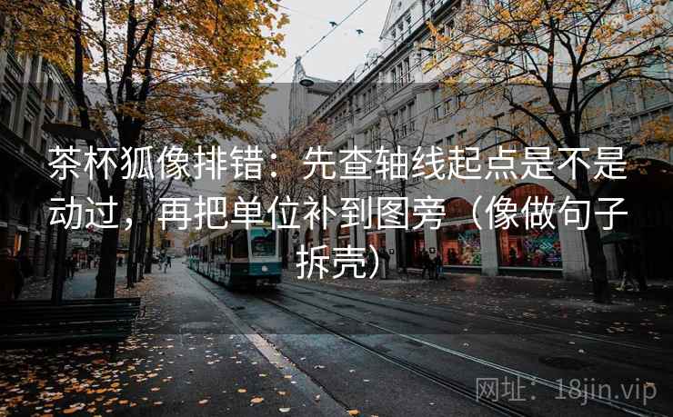 茶杯狐像排错：先查轴线起点是不是动过，再把单位补到图旁（像做句子拆壳）  第2张