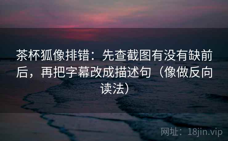 茶杯狐像排错:先查截图有没有缺前后,再把字幕改成描述句(像做反向读法) 第2张 茶杯狐像排错:先查截图有没有缺前后,再把字幕改成描述句(像做反向读法) 第2张