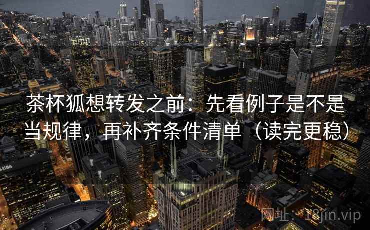 茶杯狐想转发之前:先看例子是不是当规律,再补齐条件清单(读完更稳) 第1张 茶杯狐想转发之前:先看例子是不是当规律,再补齐条件清单(读完更稳) 第1张