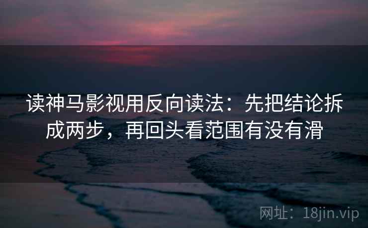 读神马影视用反向读法:先把结论拆成两步,再回头看范围有没有滑