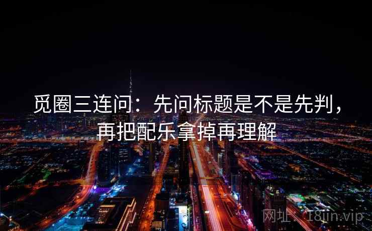 觅圈三连问:先问标题是不是先判,再把配乐拿掉再理解 第2张 觅圈三连问:先问标题是不是先判,再把配乐拿掉再理解 第2张