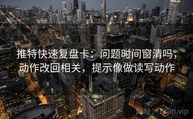推特快速复盘卡:问题时间窗清吗,动作改回相关,提示像做读写动作