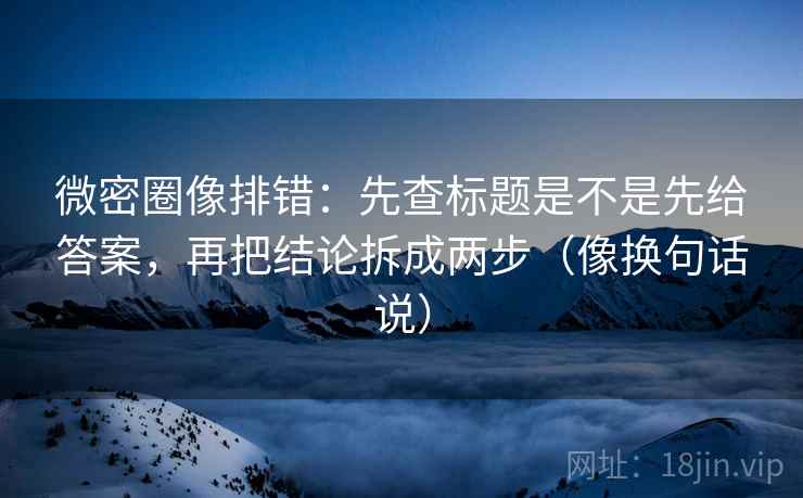 微密圈像排错:先查标题是不是先给答案,再把结论拆成两步(像换句话说) 第2张 微密圈像排错:先查标题是不是先给答案,再把结论拆成两步(像换句话说) 第2张